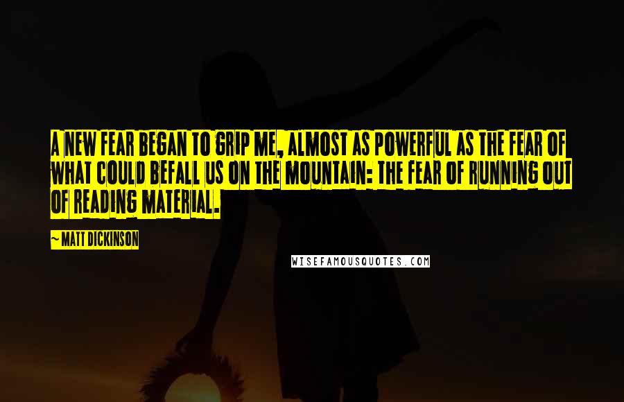 Matt Dickinson Quotes: A new fear began to grip me, almost as powerful as the fear of what could befall us on the mountain: the fear of running out of reading material.