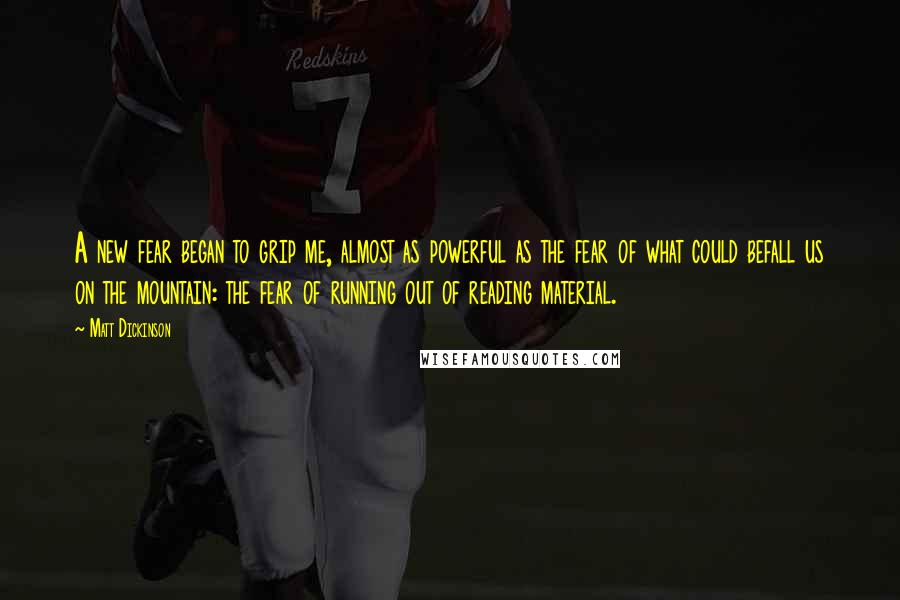 Matt Dickinson Quotes: A new fear began to grip me, almost as powerful as the fear of what could befall us on the mountain: the fear of running out of reading material.