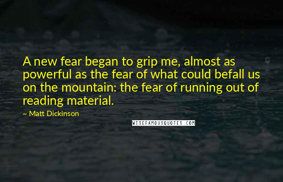 Matt Dickinson Quotes: A new fear began to grip me, almost as powerful as the fear of what could befall us on the mountain: the fear of running out of reading material.