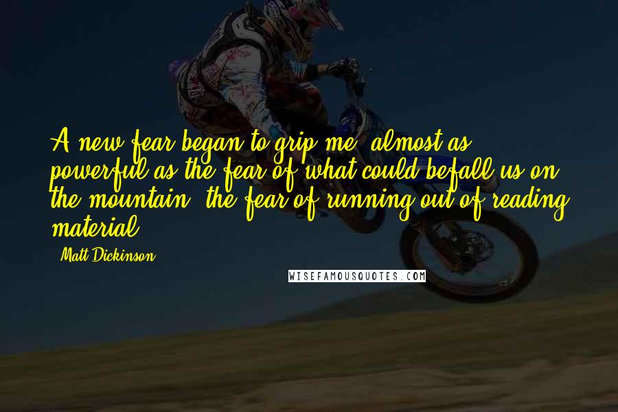 Matt Dickinson Quotes: A new fear began to grip me, almost as powerful as the fear of what could befall us on the mountain: the fear of running out of reading material.
