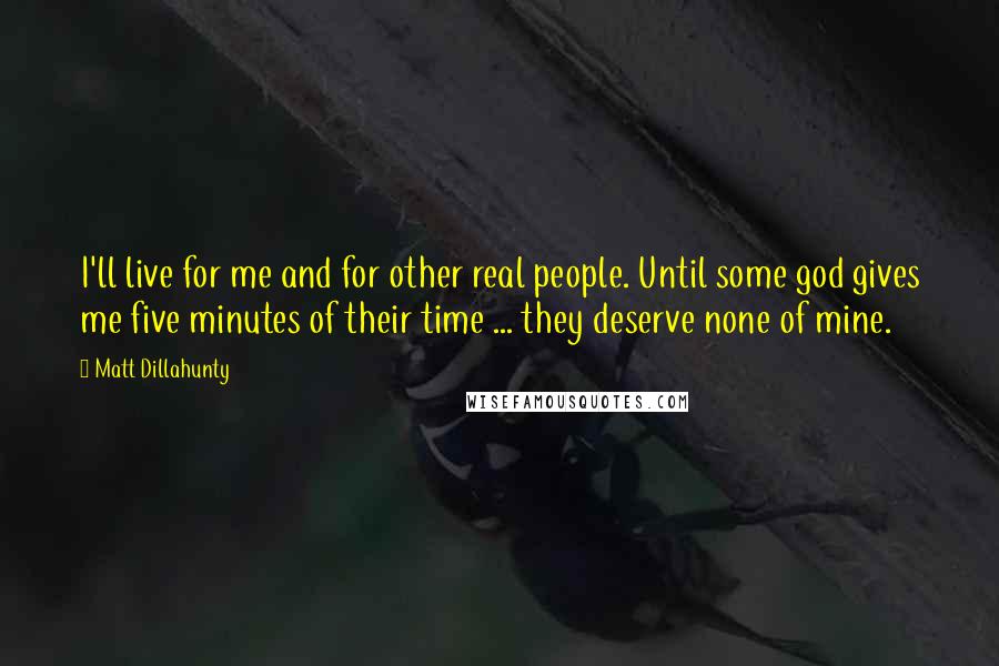 Matt Dillahunty Quotes: I'll live for me and for other real people. Until some god gives me five minutes of their time ... they deserve none of mine.