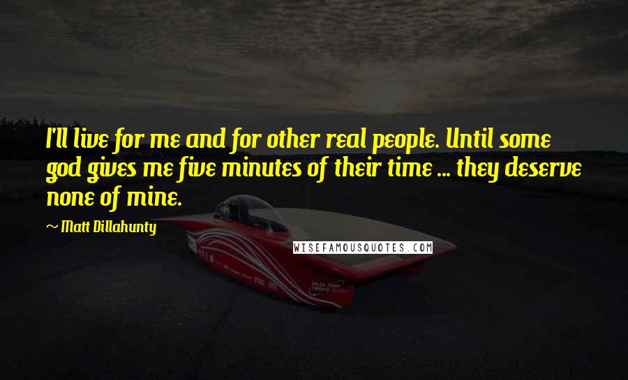 Matt Dillahunty Quotes: I'll live for me and for other real people. Until some god gives me five minutes of their time ... they deserve none of mine.