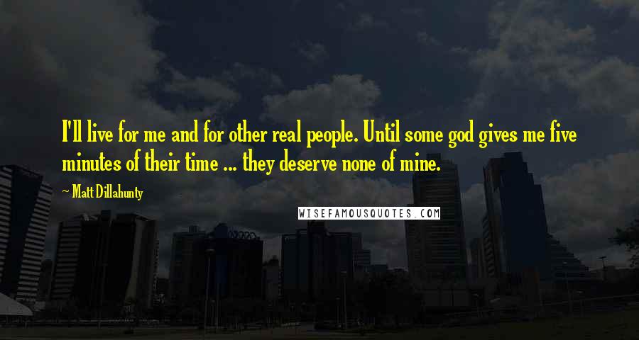 Matt Dillahunty Quotes: I'll live for me and for other real people. Until some god gives me five minutes of their time ... they deserve none of mine.