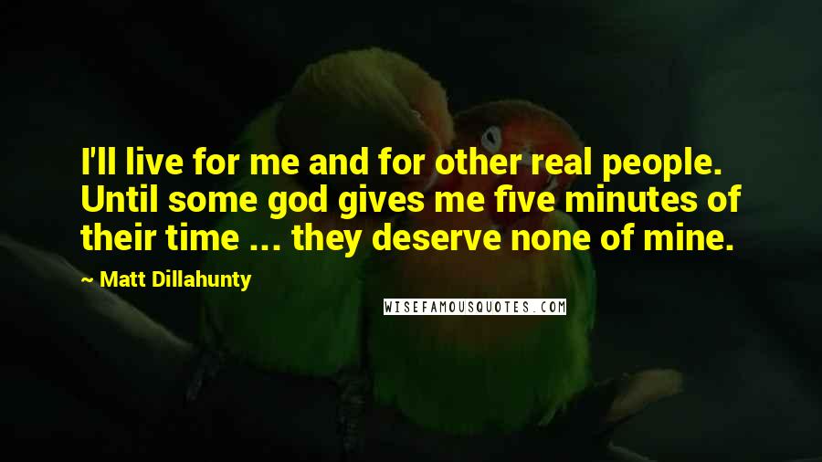 Matt Dillahunty Quotes: I'll live for me and for other real people. Until some god gives me five minutes of their time ... they deserve none of mine.