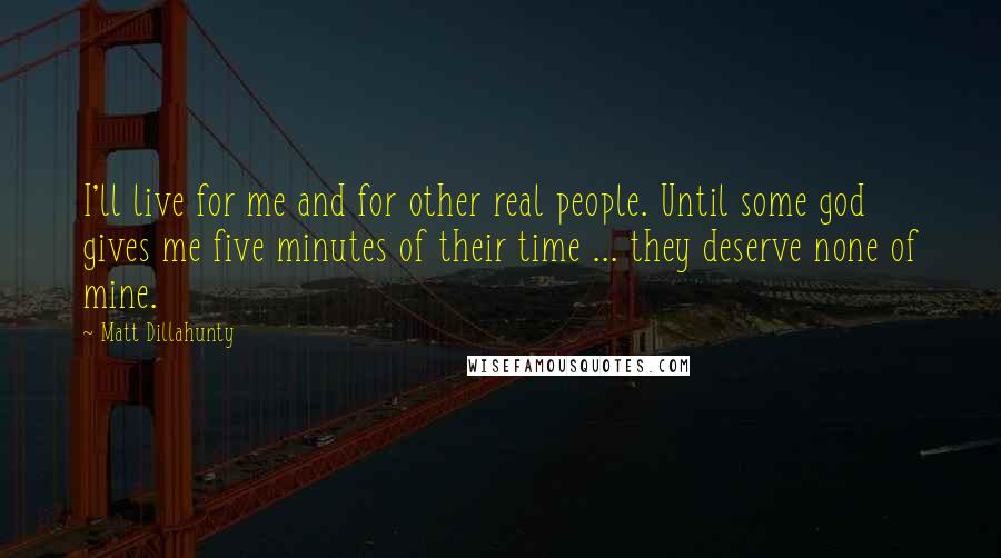 Matt Dillahunty Quotes: I'll live for me and for other real people. Until some god gives me five minutes of their time ... they deserve none of mine.