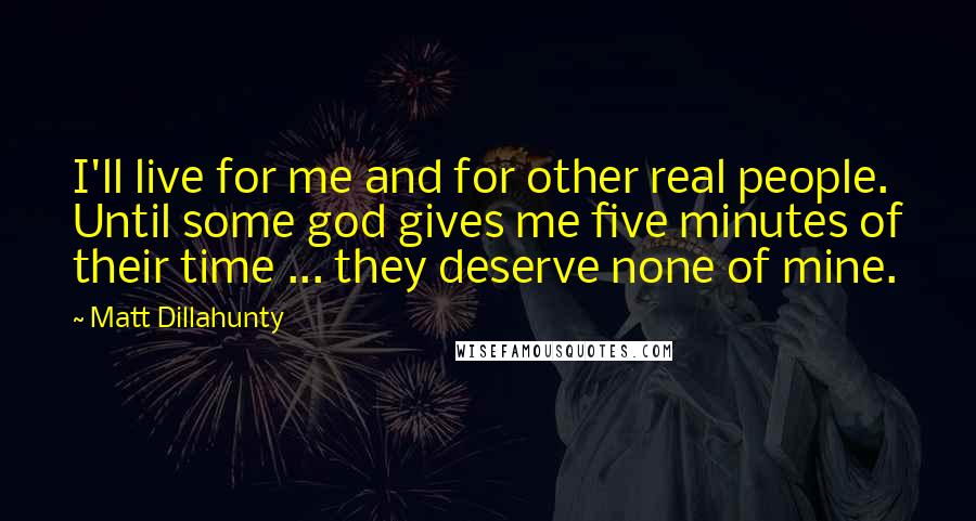 Matt Dillahunty Quotes: I'll live for me and for other real people. Until some god gives me five minutes of their time ... they deserve none of mine.