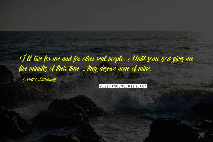 Matt Dillahunty Quotes: I'll live for me and for other real people. Until some god gives me five minutes of their time ... they deserve none of mine.