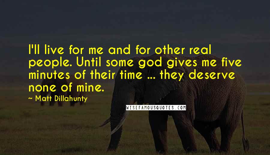 Matt Dillahunty Quotes: I'll live for me and for other real people. Until some god gives me five minutes of their time ... they deserve none of mine.