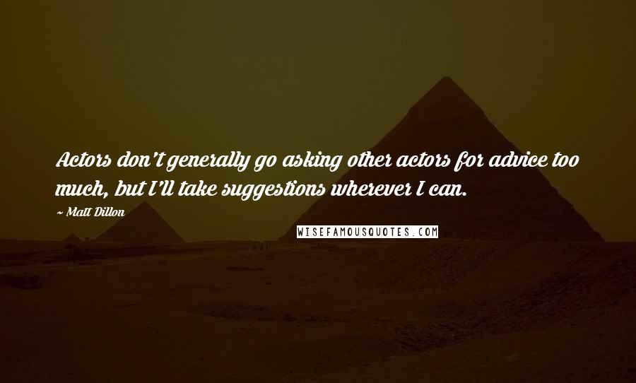 Matt Dillon Quotes: Actors don't generally go asking other actors for advice too much, but I'll take suggestions wherever I can.