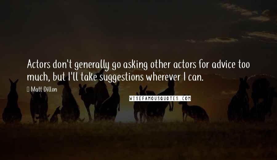Matt Dillon Quotes: Actors don't generally go asking other actors for advice too much, but I'll take suggestions wherever I can.