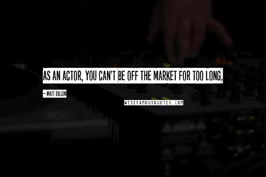 Matt Dillon Quotes: As an actor, you can't be off the market for too long.