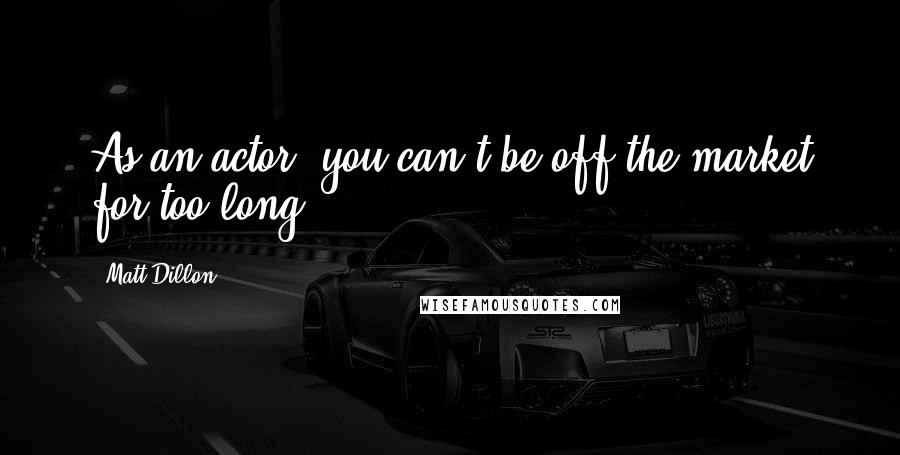 Matt Dillon Quotes: As an actor, you can't be off the market for too long.