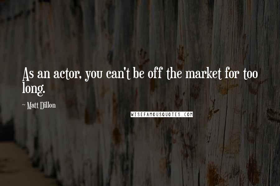 Matt Dillon Quotes: As an actor, you can't be off the market for too long.