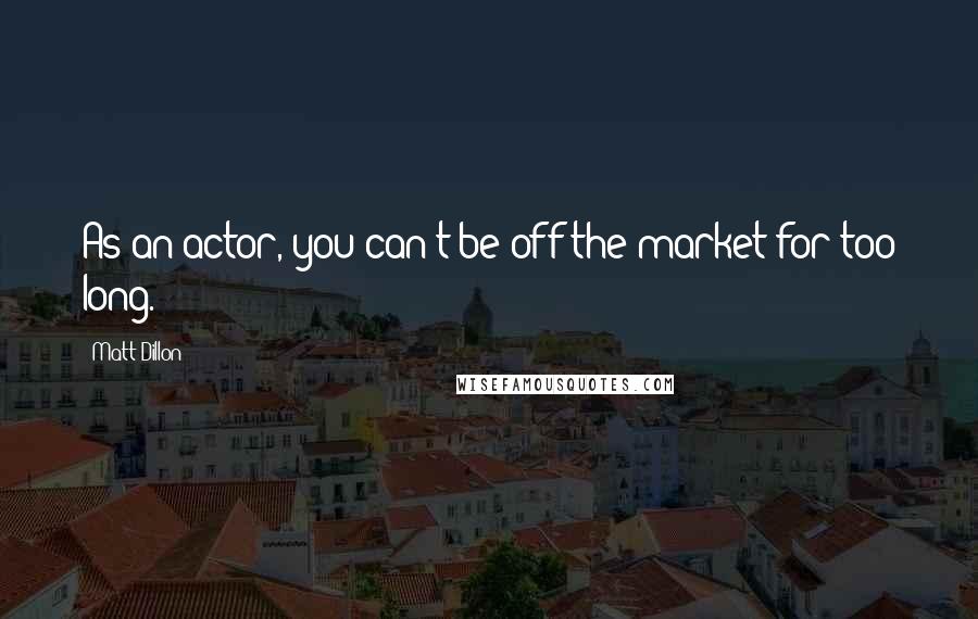 Matt Dillon Quotes: As an actor, you can't be off the market for too long.