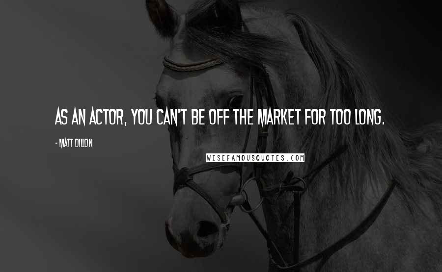 Matt Dillon Quotes: As an actor, you can't be off the market for too long.