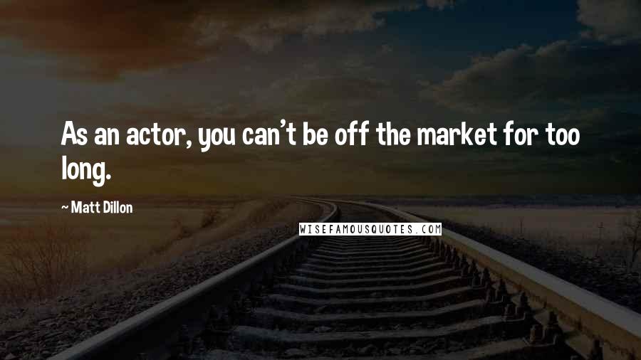 Matt Dillon Quotes: As an actor, you can't be off the market for too long.