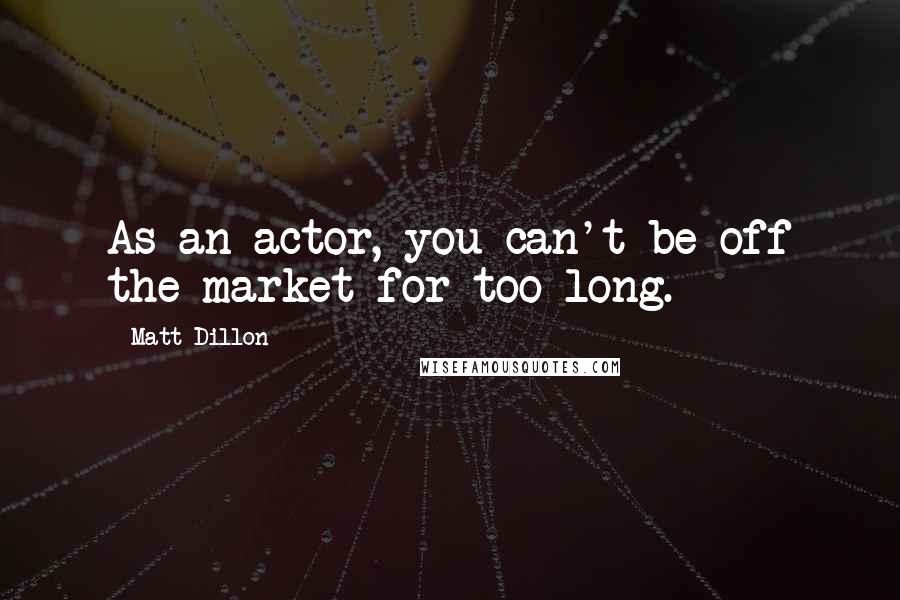 Matt Dillon Quotes: As an actor, you can't be off the market for too long.