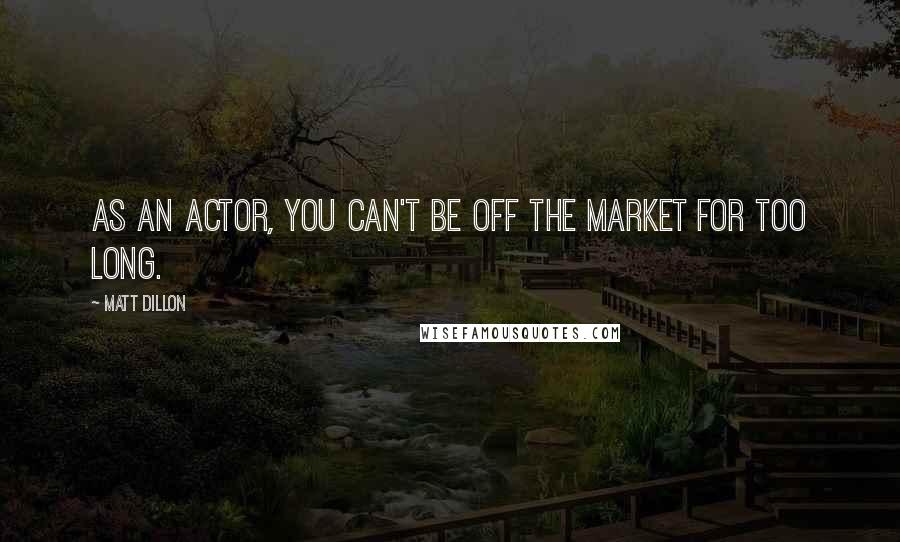 Matt Dillon Quotes: As an actor, you can't be off the market for too long.