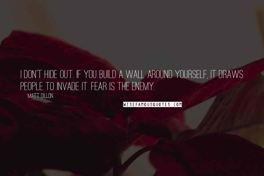 Matt Dillon Quotes: I don't hide out. If you build a wall around yourself, it draws people to invade it. Fear is the enemy.