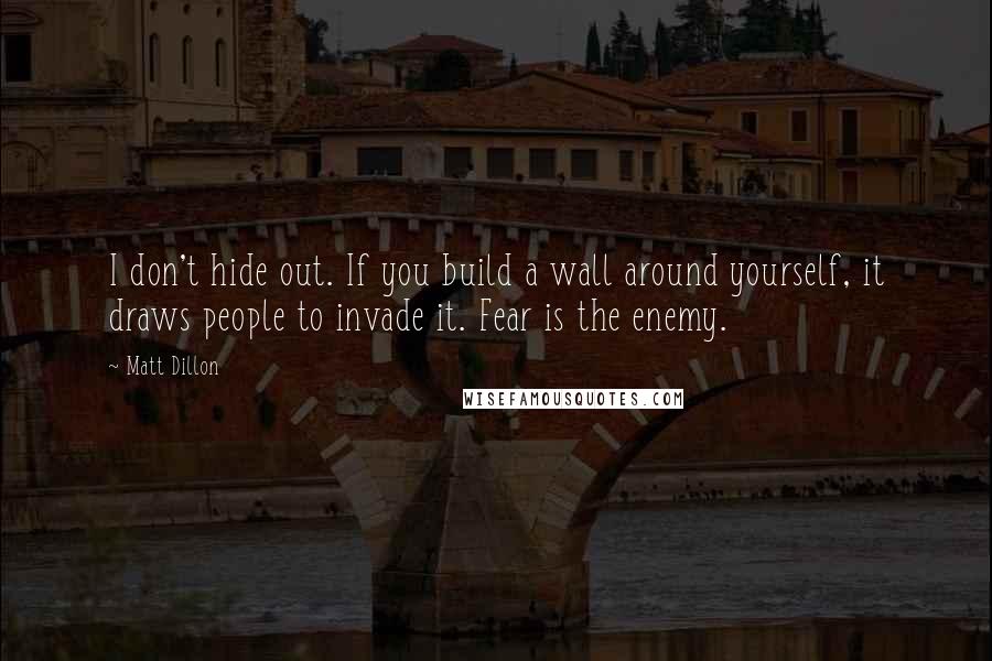 Matt Dillon Quotes: I don't hide out. If you build a wall around yourself, it draws people to invade it. Fear is the enemy.