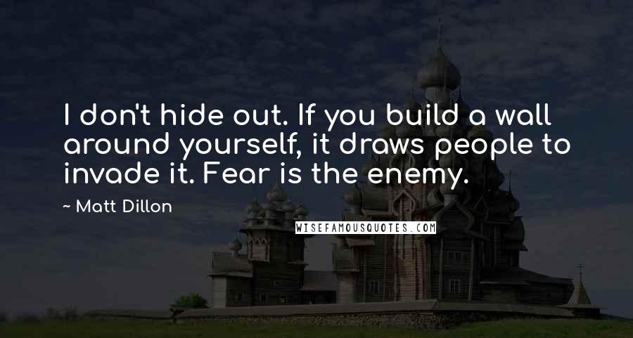 Matt Dillon Quotes: I don't hide out. If you build a wall around yourself, it draws people to invade it. Fear is the enemy.