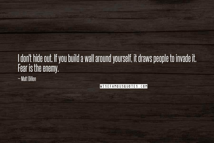 Matt Dillon Quotes: I don't hide out. If you build a wall around yourself, it draws people to invade it. Fear is the enemy.