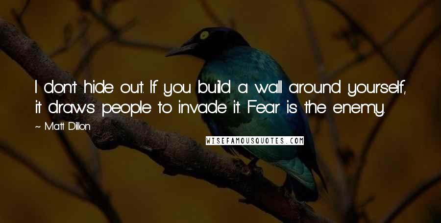 Matt Dillon Quotes: I don't hide out. If you build a wall around yourself, it draws people to invade it. Fear is the enemy.