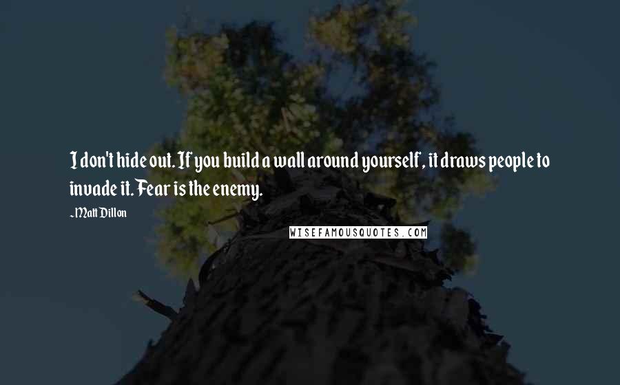 Matt Dillon Quotes: I don't hide out. If you build a wall around yourself, it draws people to invade it. Fear is the enemy.