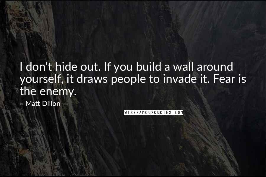 Matt Dillon Quotes: I don't hide out. If you build a wall around yourself, it draws people to invade it. Fear is the enemy.