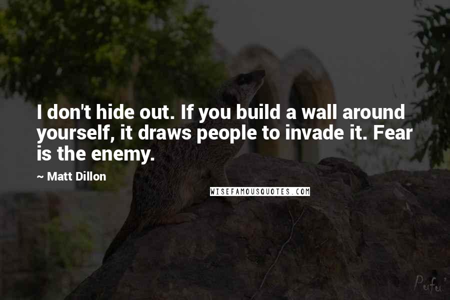 Matt Dillon Quotes: I don't hide out. If you build a wall around yourself, it draws people to invade it. Fear is the enemy.