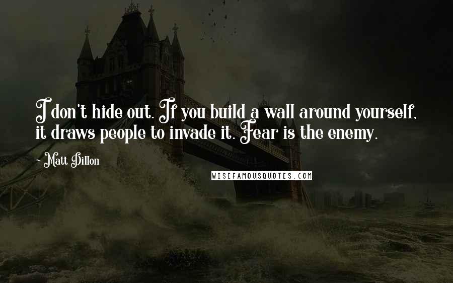 Matt Dillon Quotes: I don't hide out. If you build a wall around yourself, it draws people to invade it. Fear is the enemy.