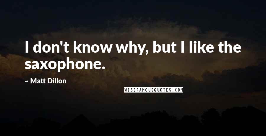 Matt Dillon Quotes: I don't know why, but I like the saxophone.