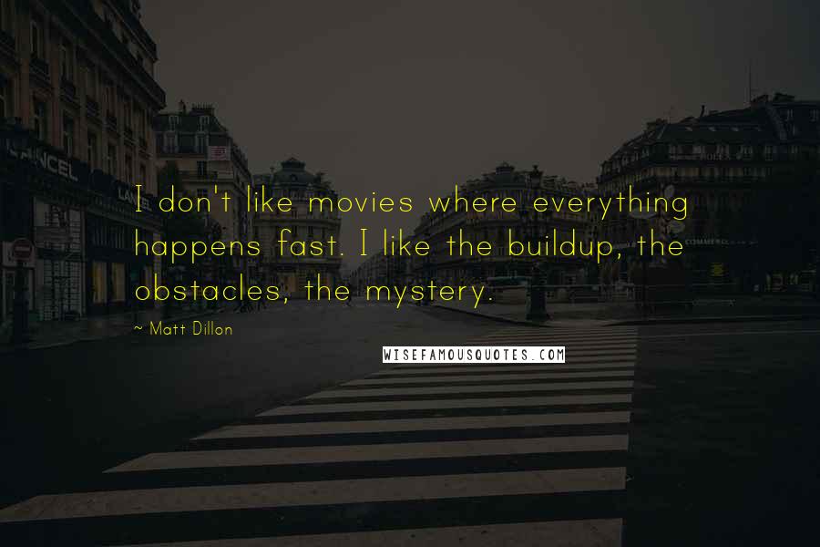 Matt Dillon Quotes: I don't like movies where everything happens fast. I like the buildup, the obstacles, the mystery.