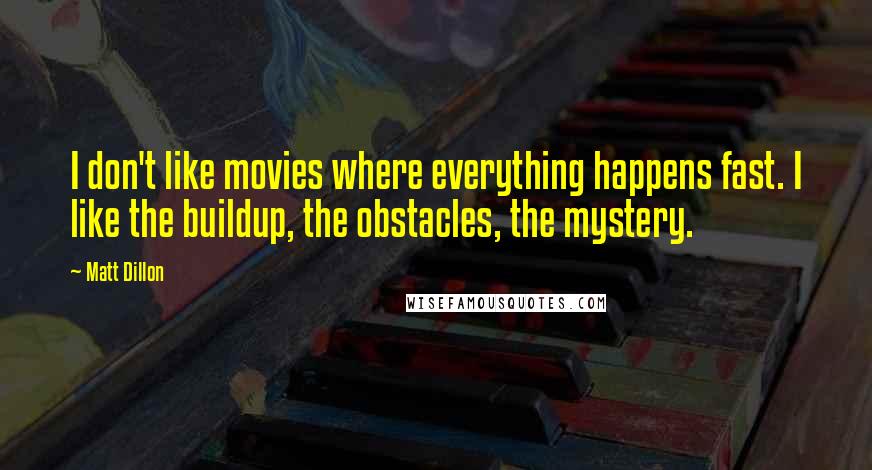 Matt Dillon Quotes: I don't like movies where everything happens fast. I like the buildup, the obstacles, the mystery.