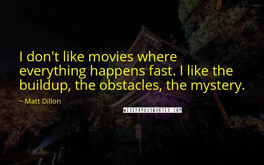 Matt Dillon Quotes: I don't like movies where everything happens fast. I like the buildup, the obstacles, the mystery.