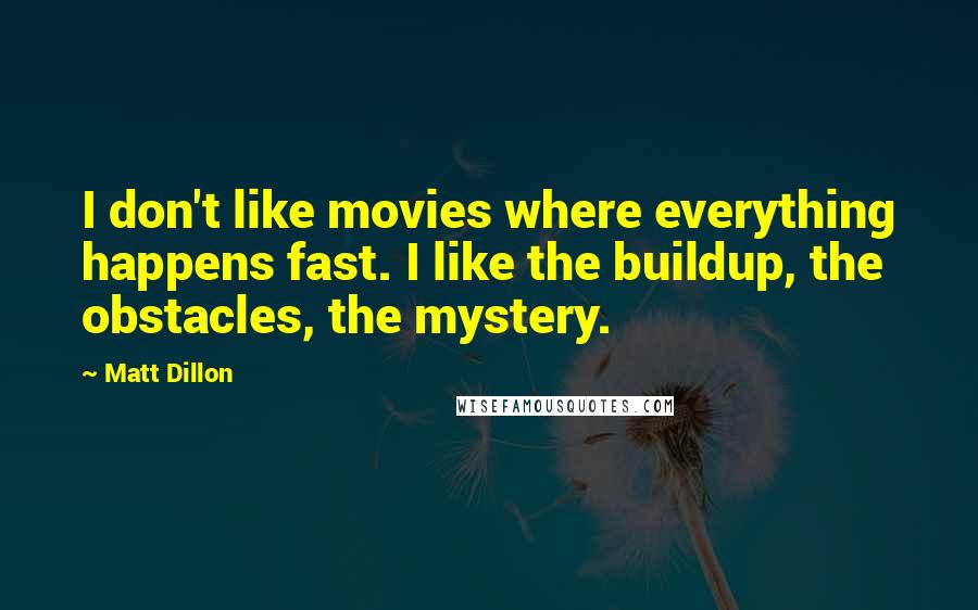 Matt Dillon Quotes: I don't like movies where everything happens fast. I like the buildup, the obstacles, the mystery.