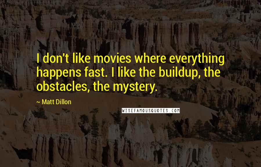 Matt Dillon Quotes: I don't like movies where everything happens fast. I like the buildup, the obstacles, the mystery.