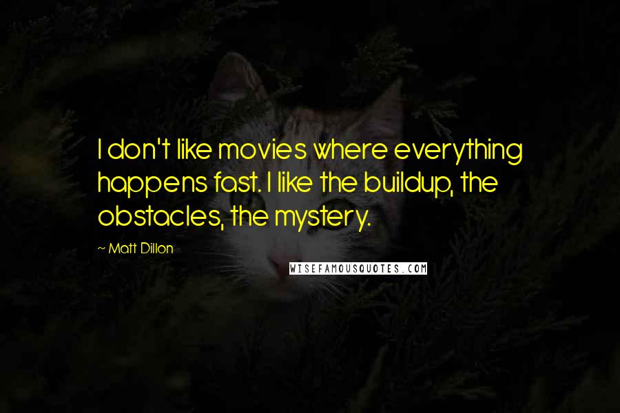 Matt Dillon Quotes: I don't like movies where everything happens fast. I like the buildup, the obstacles, the mystery.