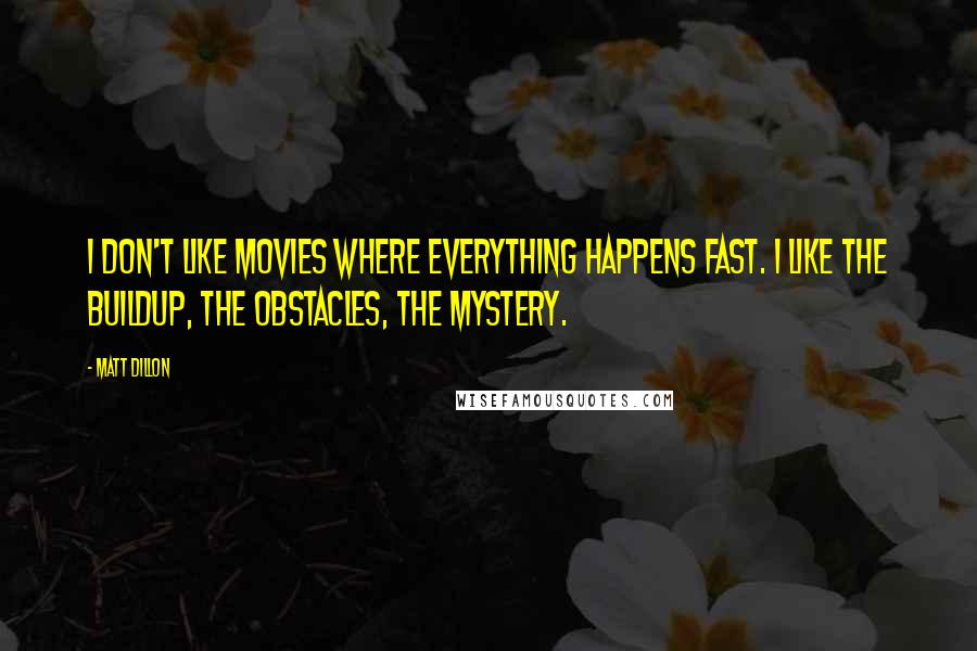 Matt Dillon Quotes: I don't like movies where everything happens fast. I like the buildup, the obstacles, the mystery.