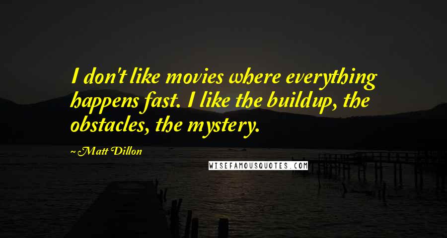 Matt Dillon Quotes: I don't like movies where everything happens fast. I like the buildup, the obstacles, the mystery.