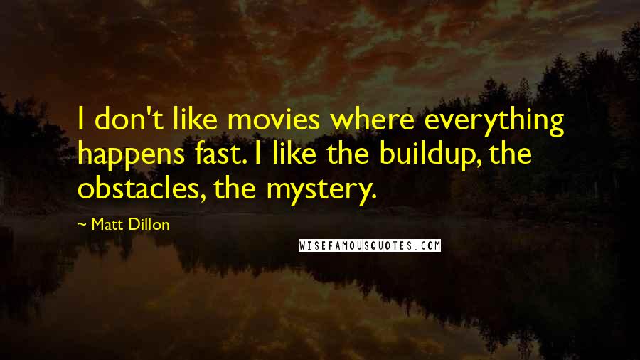 Matt Dillon Quotes: I don't like movies where everything happens fast. I like the buildup, the obstacles, the mystery.