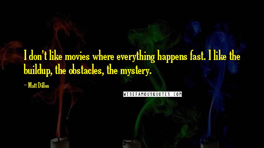 Matt Dillon Quotes: I don't like movies where everything happens fast. I like the buildup, the obstacles, the mystery.