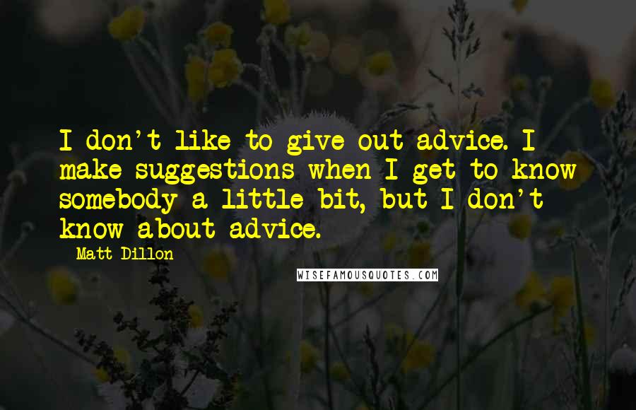 Matt Dillon Quotes: I don't like to give out advice. I make suggestions when I get to know somebody a little bit, but I don't know about advice.