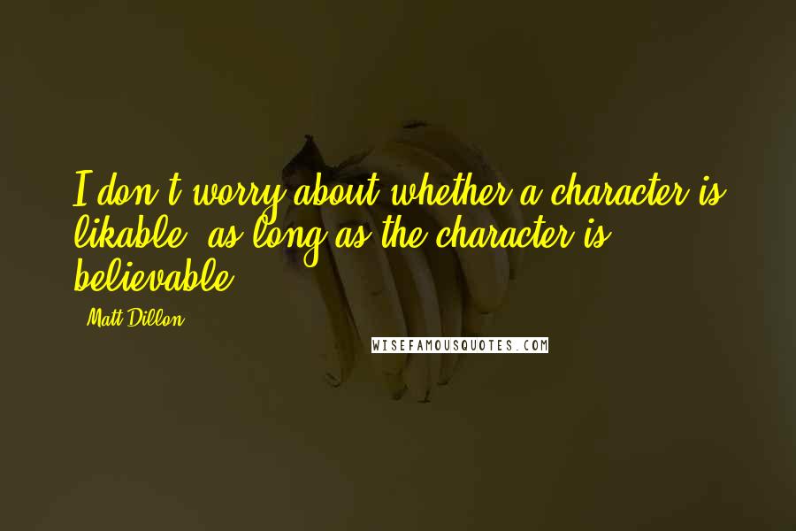 Matt Dillon Quotes: I don't worry about whether a character is likable, as long as the character is believable.