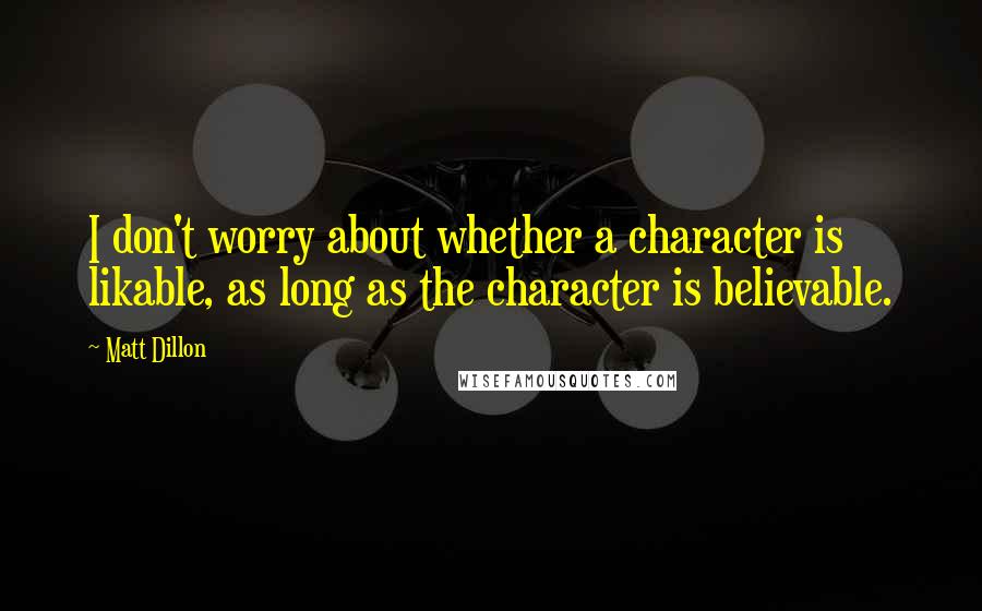 Matt Dillon Quotes: I don't worry about whether a character is likable, as long as the character is believable.