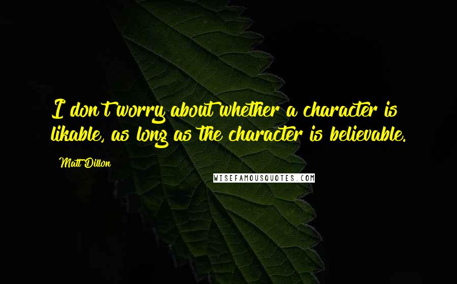 Matt Dillon Quotes: I don't worry about whether a character is likable, as long as the character is believable.
