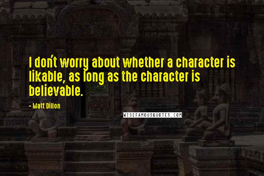 Matt Dillon Quotes: I don't worry about whether a character is likable, as long as the character is believable.