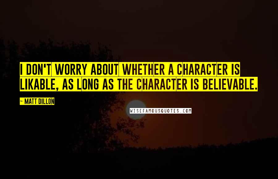 Matt Dillon Quotes: I don't worry about whether a character is likable, as long as the character is believable.