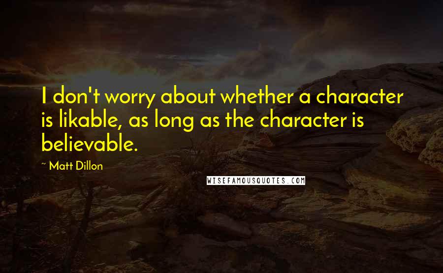 Matt Dillon Quotes: I don't worry about whether a character is likable, as long as the character is believable.