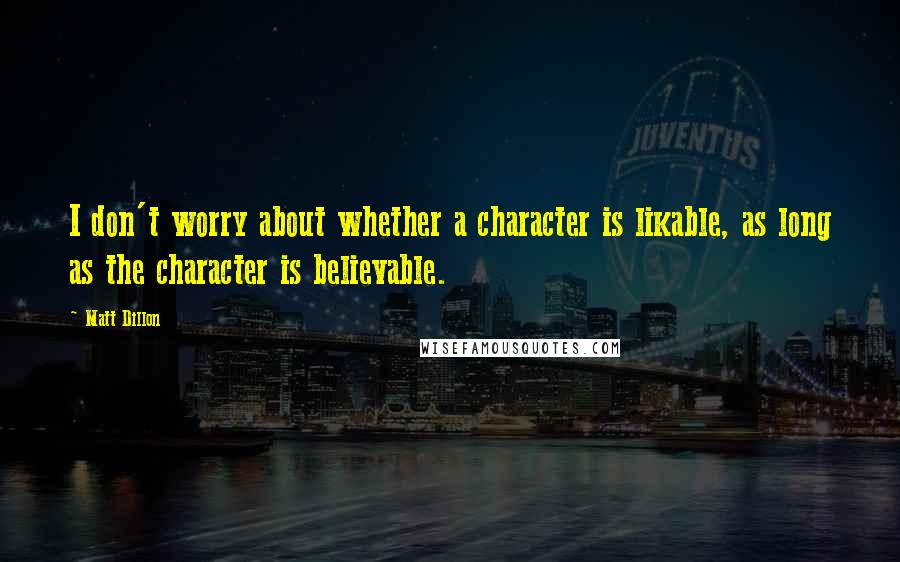 Matt Dillon Quotes: I don't worry about whether a character is likable, as long as the character is believable.